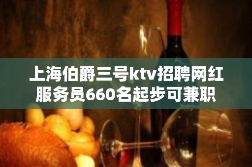 上海伯爵三号ktv招聘网红服务员660名起步可兼职