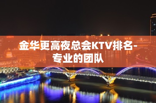 金华更高夜总会KTV排名-专业的团队