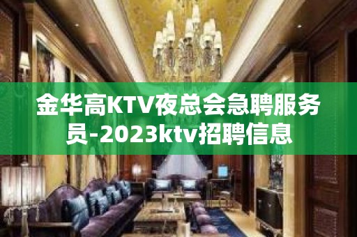 金华高KTV夜总会急聘服务员-2023ktv招聘信息