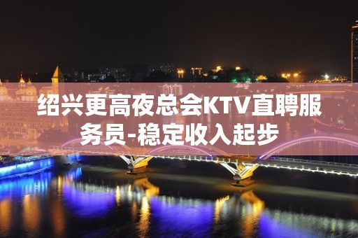 绍兴更高夜总会KTV直聘服务员-稳定收入起步