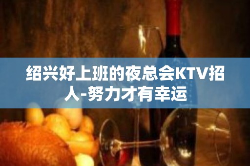 绍兴好上班的夜总会KTV招人-努力才有幸运