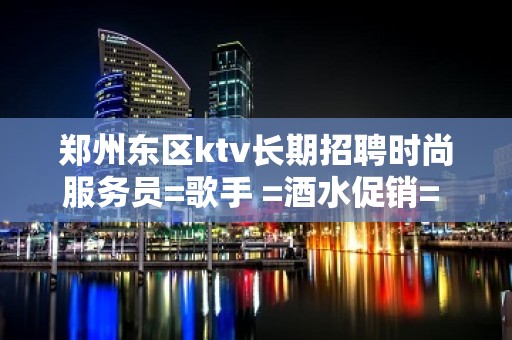 郑州东区ktv长期招聘时尚服务员=歌手 =酒水促销= 服务员