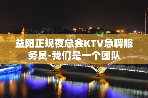 益阳正规夜总会KTV急聘服务员-我们是一个团队