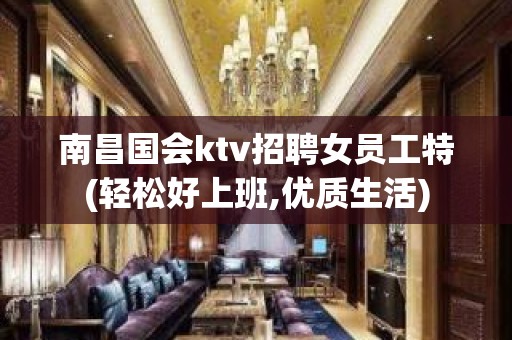 南昌国会ktv招聘女员工特(轻松好上班,优质生活)