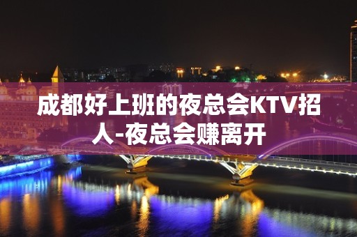 成都好上班的夜总会KTV招人-夜总会赚离开