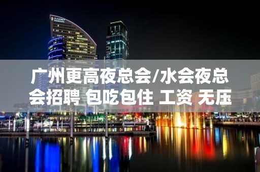 广州更高夜总会/水会夜总会招聘 包吃包住 工资 无压无扣