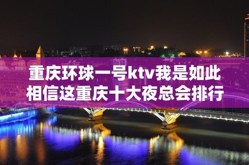 重庆环球一号ktv我是如此相信这重庆十大夜总会排行榜之一