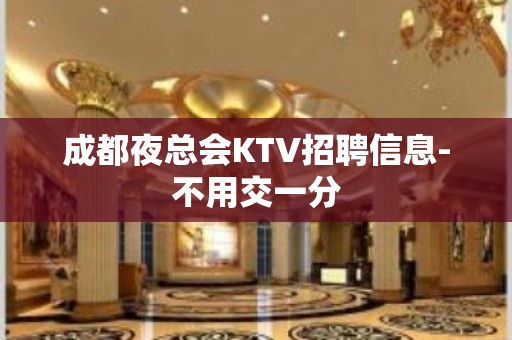 成都夜总会KTV招聘信息-不用交一分