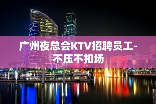 广州夜总会KTV招聘员工-不压不扣场