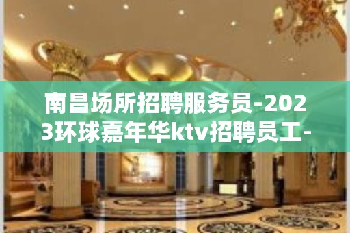 南昌场所招聘服务员-2023环球嘉年华ktv招聘员工-缺口巨大