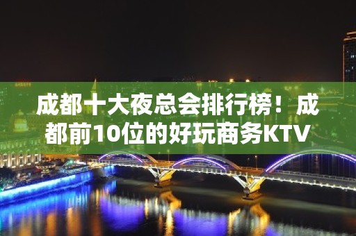 成都十大夜总会排行榜！成都前10位的好玩商务KTV公司详情介绍