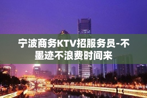 宁波商务KTV招服务员-不墨迹不浪费时间来