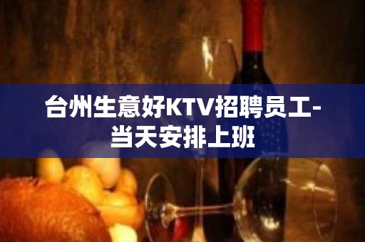 台州生意好KTV招聘员工-当天安排上班