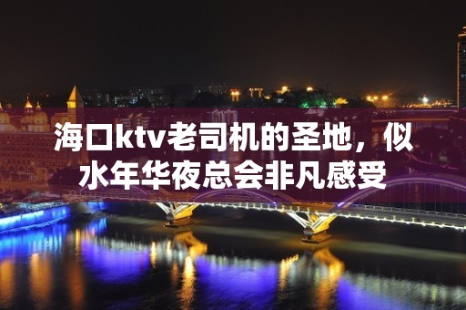 海口ktv老司机的圣地，似水年华夜总会非凡感受