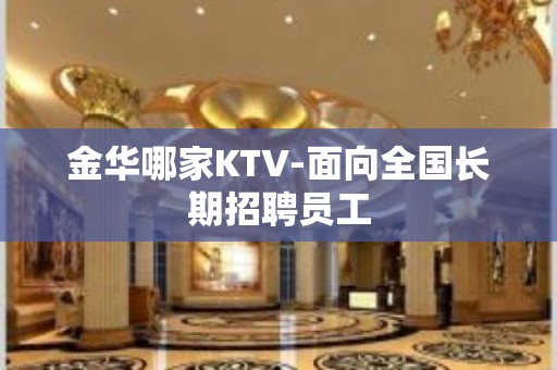 金华哪家KTV-面向全国长期招聘员工