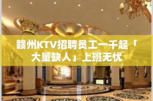 赣州KTV招聘员工一千起「大量缺人」上班无忧