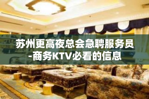 苏州更高夜总会急聘服务员-商务KTV必看的信息