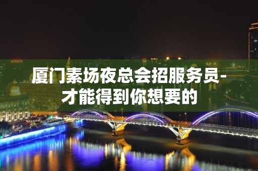 厦门素场夜总会招服务员-才能得到你想要的