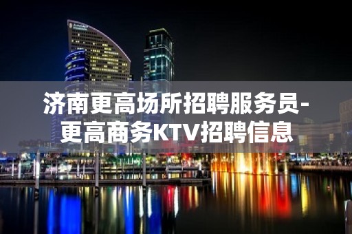 济南更高场所招聘服务员-更高商务KTV招聘信息