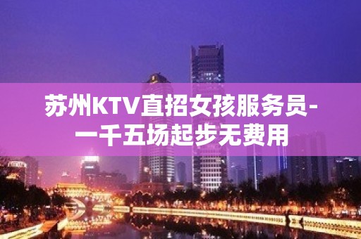 苏州KTV直招女孩服务员-一千五场起步无费用