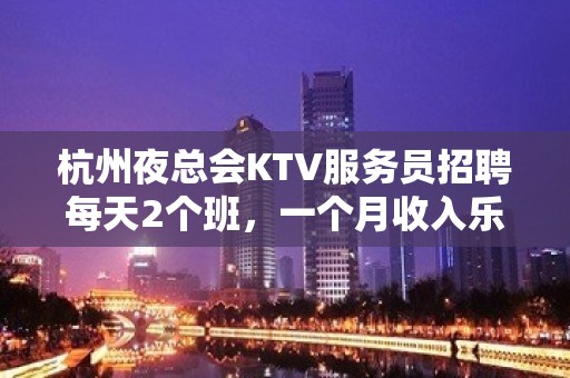 杭州夜总会KTV服务员招聘每天2个班，一个月收入乐观