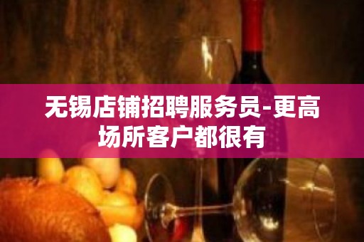 无锡店铺招聘服务员-更高场所客户都很有