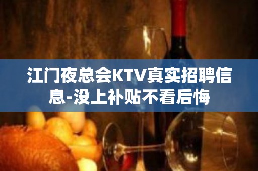 江门夜总会KTV真实招聘信息-没上补贴不看后悔