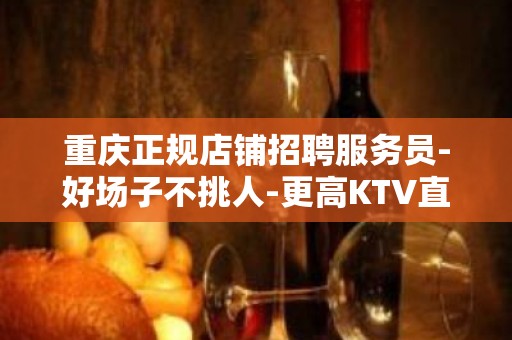 重庆正规店铺招聘服务员-好场子不挑人-更高KTV直招起