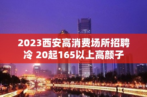 2023西安高消费场所招聘冷 20起165以上高颜子