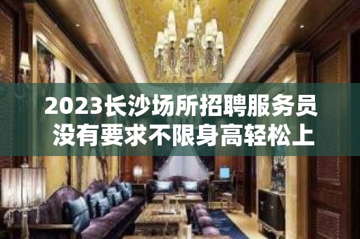 2023长沙场所招聘服务员 没有要求不限身高轻松上班