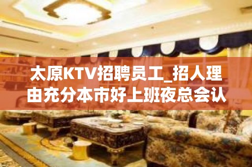 太原KTV招聘员工_招人理由充分本市好上班夜总会认准小天