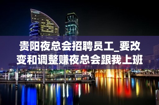 贵阳夜总会招聘员工_要改变和调整赚夜总会跟我上班