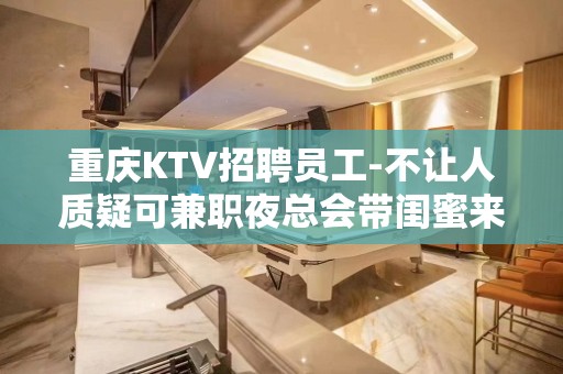 重庆KTV招聘员工-不让人质疑可兼职夜总会带闺蜜来