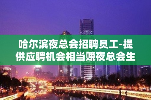 哈尔滨夜总会招聘员工-提供应聘机会相当赚夜总会生意爆炸