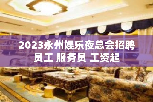 2023永州娱乐夜总会招聘员工 服务员 工资起