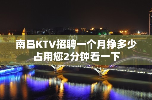 南昌KTV招聘一个月挣多少占用您2分钟看一下