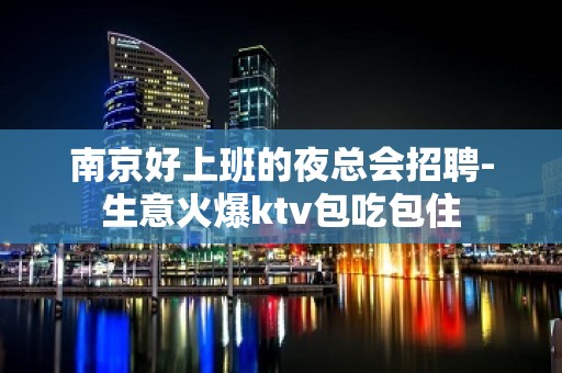 南京好上班的夜总会招聘-生意火爆ktv包吃包住