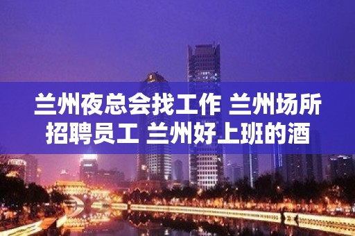 兰州夜总会找工作 兰州场所招聘员工 兰州好上班的酒吧