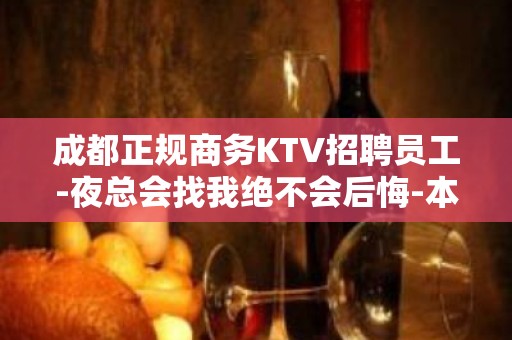 成都正规商务KTV招聘员工-夜总会找我绝不会后悔-本人自己带靠谱