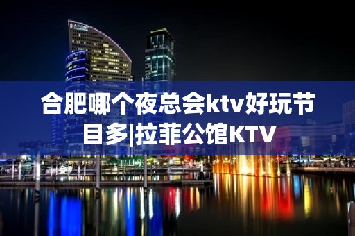 合肥哪个夜总会ktv好玩节目多|拉菲公馆KTV