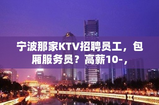 宁波那家KTV招聘员工，包厢服务员？高薪10-，