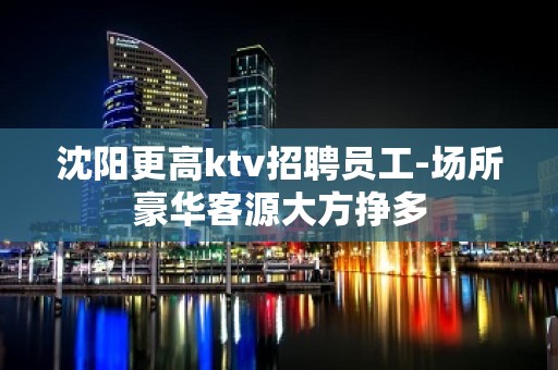 沈阳更高ktv招聘员工-场所豪华客源大方挣多