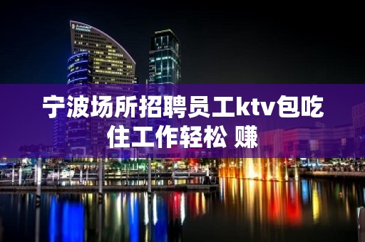 宁波场所招聘员工ktv包吃住工作轻松 赚