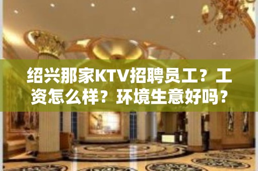 绍兴那家KTV招聘员工？工资怎么样？环境生意好吗？