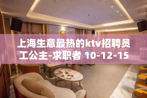 上海生意最热的ktv招聘员工公主-求职者 10-12-15