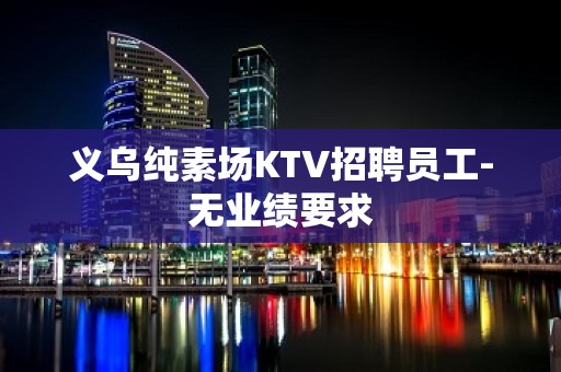 义乌纯素场KTV招聘员工-无业绩要求