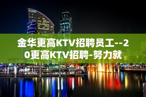 金华更高KTV招聘员工--20更高KTV招聘-努力就