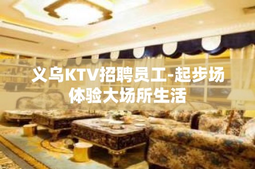 义乌KTV招聘员工-起步场体验大场所生活