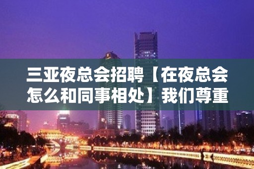 三亚夜总会招聘【在夜总会怎么和同事相处】我们尊重你的选择