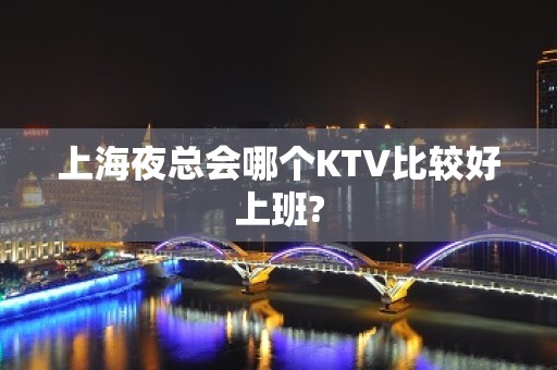 上海夜总会哪个KTV比较好上班?